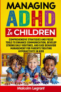 Managing ADHD in Children: Comprehensive Strategies and Focus Tools to Enhance Communication, Develop Strong Daily Routines, and Ease Behavior Management for Parents Treating Hyperactivity in Kids by Malcolm Legrant