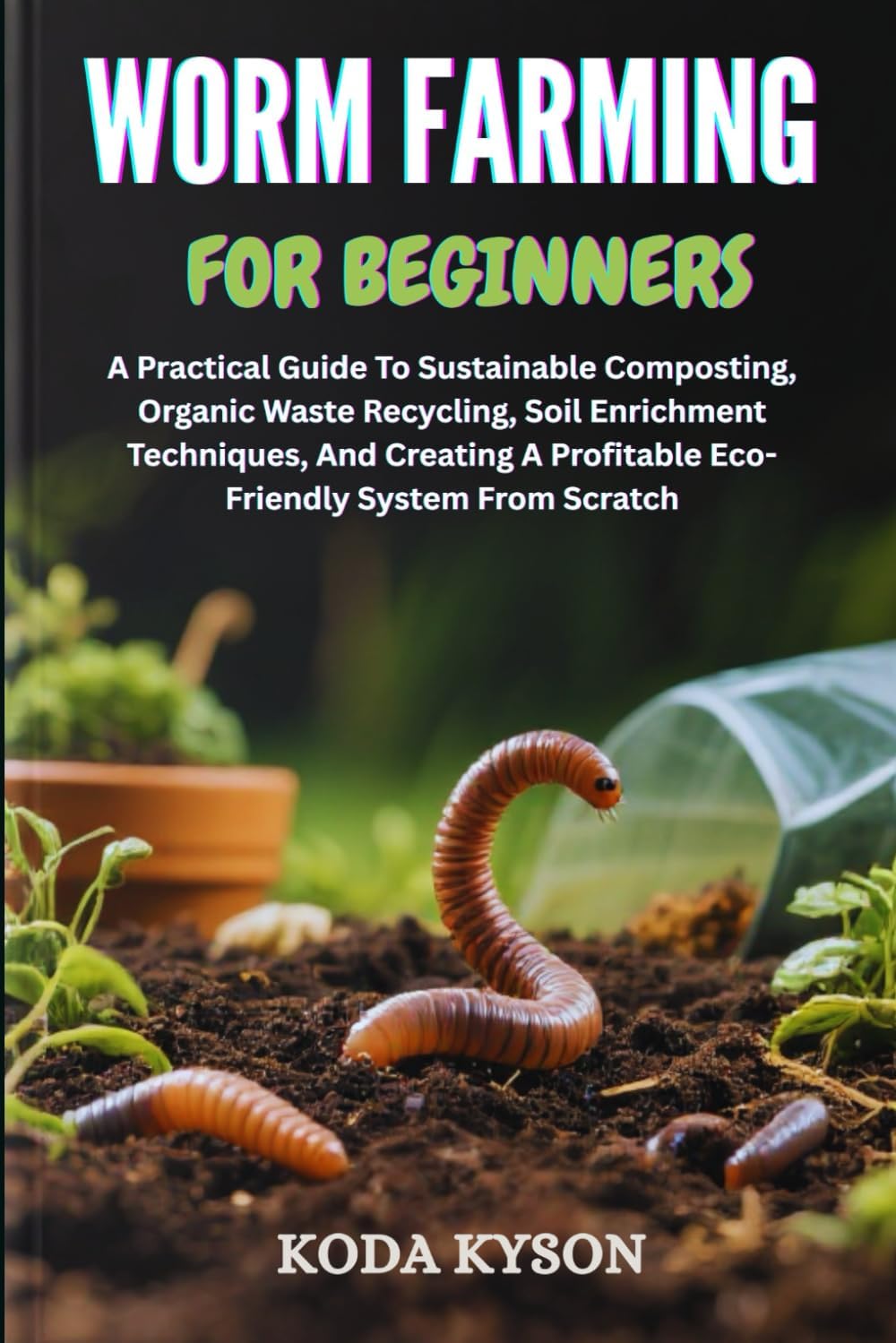 WORM FARMING FOR BEGINNERS: A Practical Guide To Sustainable Composting, Organic Waste Recycling, Soil Enrichment Techniques, And Creating A Profitable Eco-Friendly System From Scratch by KODA KYSON