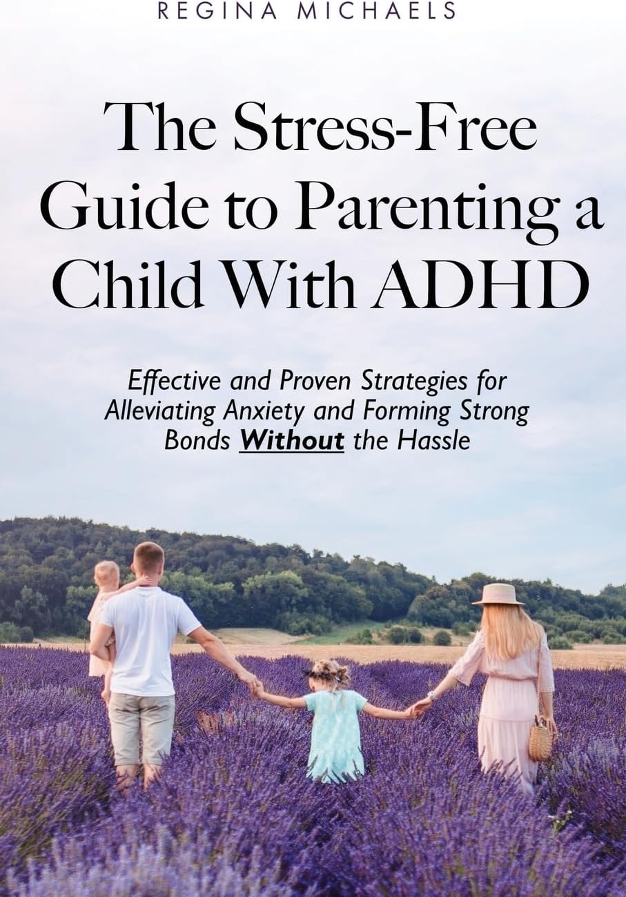 The Stress-Free Guide to Parenting a Child With ADHD: Effective and Proven Strategies for Alleviating Anxiety and Forming Strong Bonds Without the Hassle by Regina Michaels