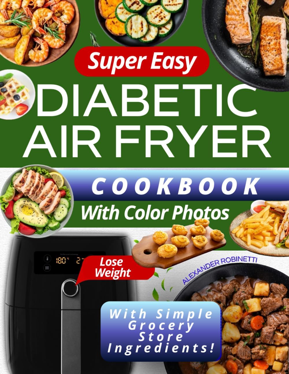 Super Easy Diabetic Air Fryer Cookbook with Color Photos: Quick and Inexpensive 5-Ingredient Recipes to Control Blood Sugar, Manage Diabetes, and Lose Weight with Simple Grocery Store Ingredients by Alexander Robinetti