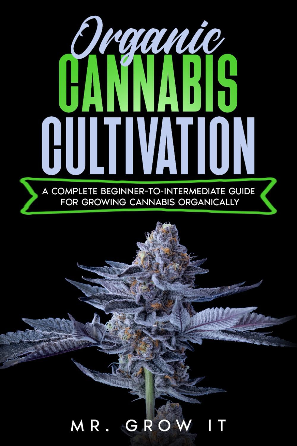 Organic Cannabis Cultivation: A Complete Beginner-To-Intermediate Guide For Growing Cannabis Organically by Mr. Grow It