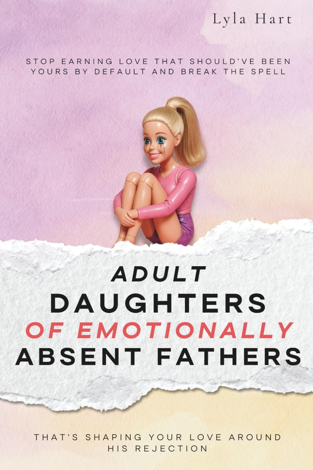 Adult Daughters of Emotionally Absent Fathers: Stop earning love that should've been yours by default, and break the spell that's shaping your love around his rejection by Lyla Hart