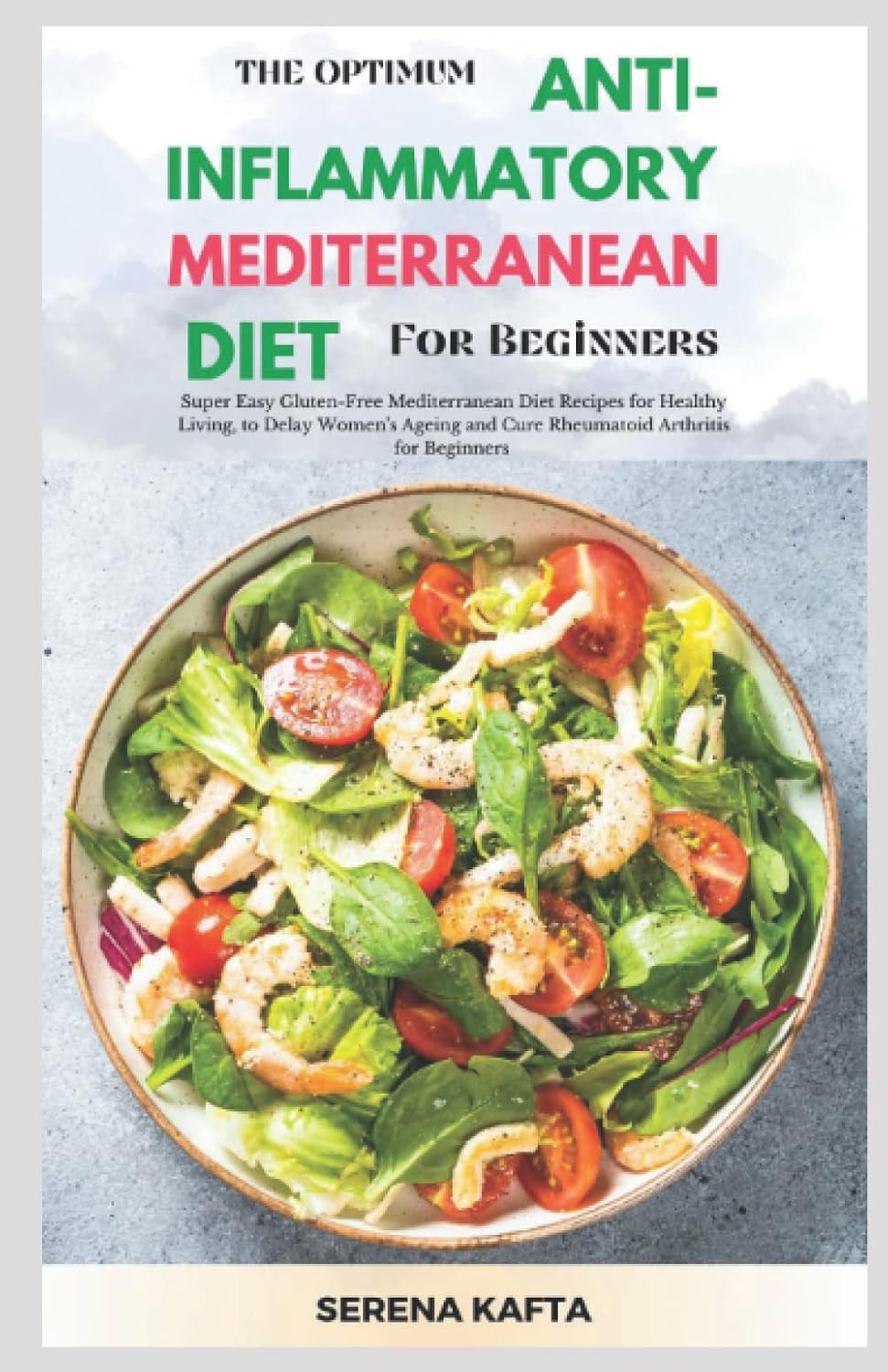 The Optimum Anti-inflammatory Mediterranean Diet for Beginners: Super Easy Gluten Free Mediterranean Diet Recipe for Healthy Living, to Delay Women's Ageing and Cure Rheumatoid Arthritis for Beginners by Serena Kafta