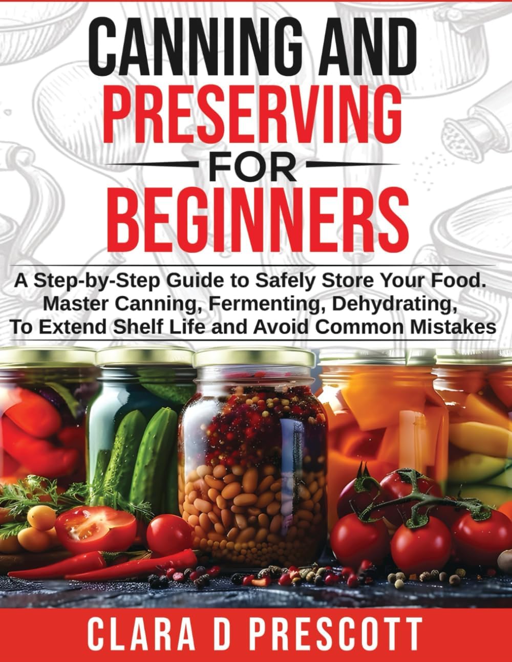Canning and Preserving For Beginners: A Step-by-Step Guide to Safely Store Your - Master Canning, Fermenting, Dehydrating, To Extend Shelf Life and Avoid Common Mistakes by Clara D Prescott
