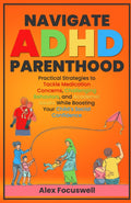 Navigate ADHD Parenthood: Practical Strategies to Tackle Medication Concerns, Challenging Behaviors, and Academic Issues While Boosting Your Child's Social Confidence by Alex Focuswell