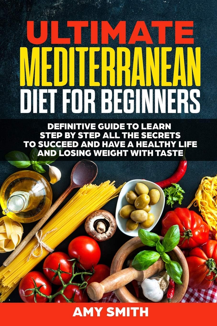 The Ultimate Mediterranean Diet for Beginners: Definitive Guide to Learn Step by Step All the Secrets to Succeed and Have a Healthy Life and Losing Weight with Taste by Amy Smith