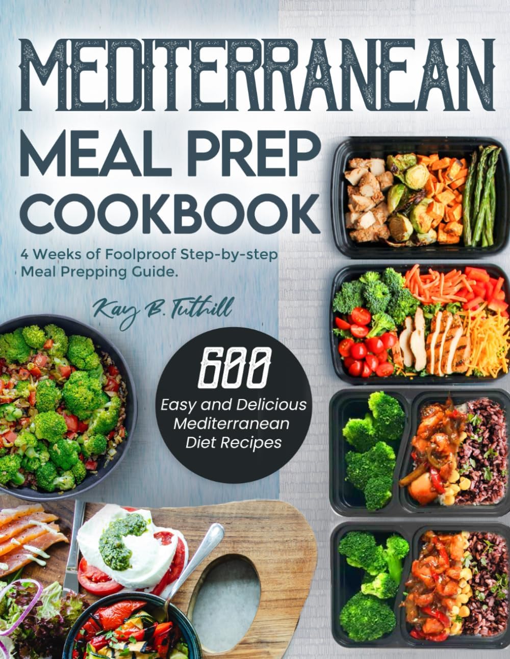Mediterranean Meal Prep Cookbook: 600 Easy and Delicious Mediterranean Diet Recipes to Cook, Prep, Grab, and Go| With 4 Weeks of Foolproof Step-by-step Meal Prepping Guide by Kay B. Tuthill