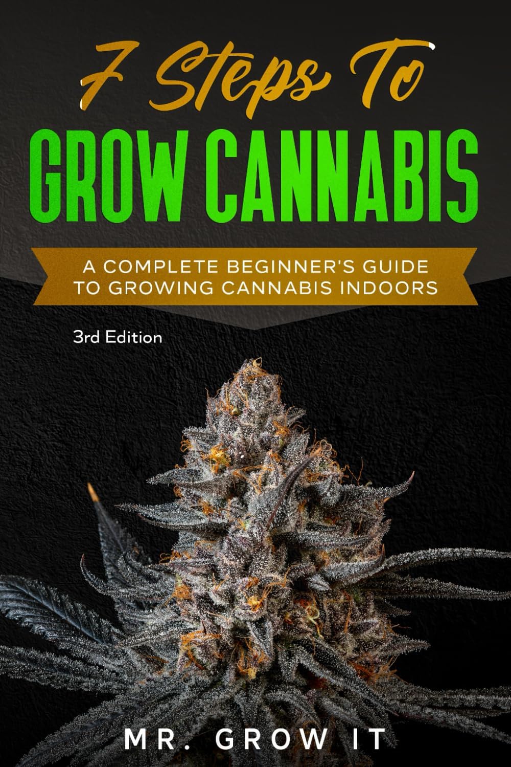 7 Steps To Grow Cannabis: A Complete Beginner's Guide To Growing Cannabis Indoors by Mr. Grow It