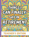 Things I Can Finally Say In Retirement: Teacher's Edition: Funny Coloring Book For A Retired Teacher by J.J. Hurley