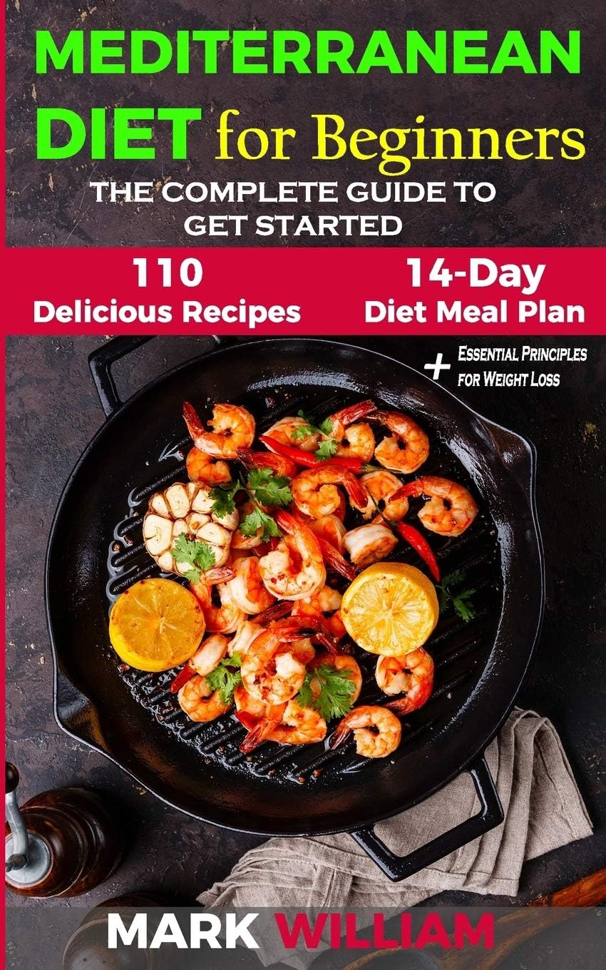 Mediterranean Diet For Beginners: The Complete Guide to Get Started With The Top 10 Tips to Success + 110 Delicious Recipes and 14 - Day Diet Meal Plan: Includes Essential Principles for Weight Loss by Mark William