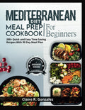 Mediterranean Diet Meal Prep Cookbook For Beginners: 200+ quick and easy time saving recipes with 90 day Meal plan by Claire R. Gonzalez