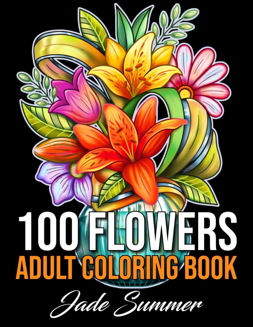 100 Flowers: An Adult Coloring Book with Bouquets, Wreaths, Swirls, Patterns, Decorations, Inspirational Designs, and Much More! by Jade Summer