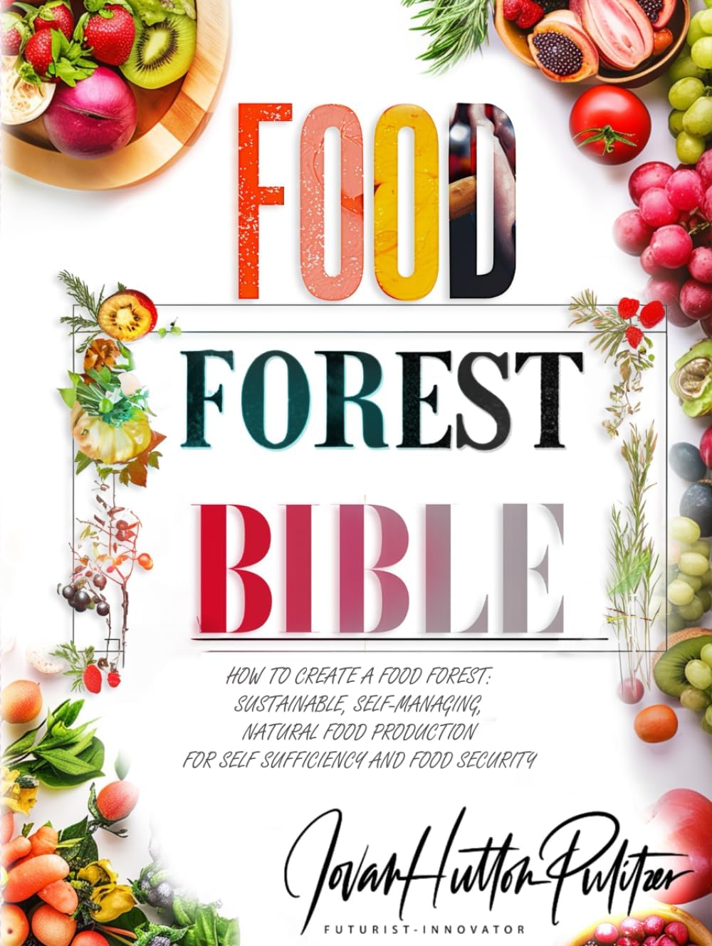 Food Forest Bible: How to Create a Food Forest: Sustainable, Self-Managing, Natural Food Production for Self Sufficiency and Food Security (Jovan ... Sustainability and Food Safety Book Series) by Jovan Hutton Pulitzer