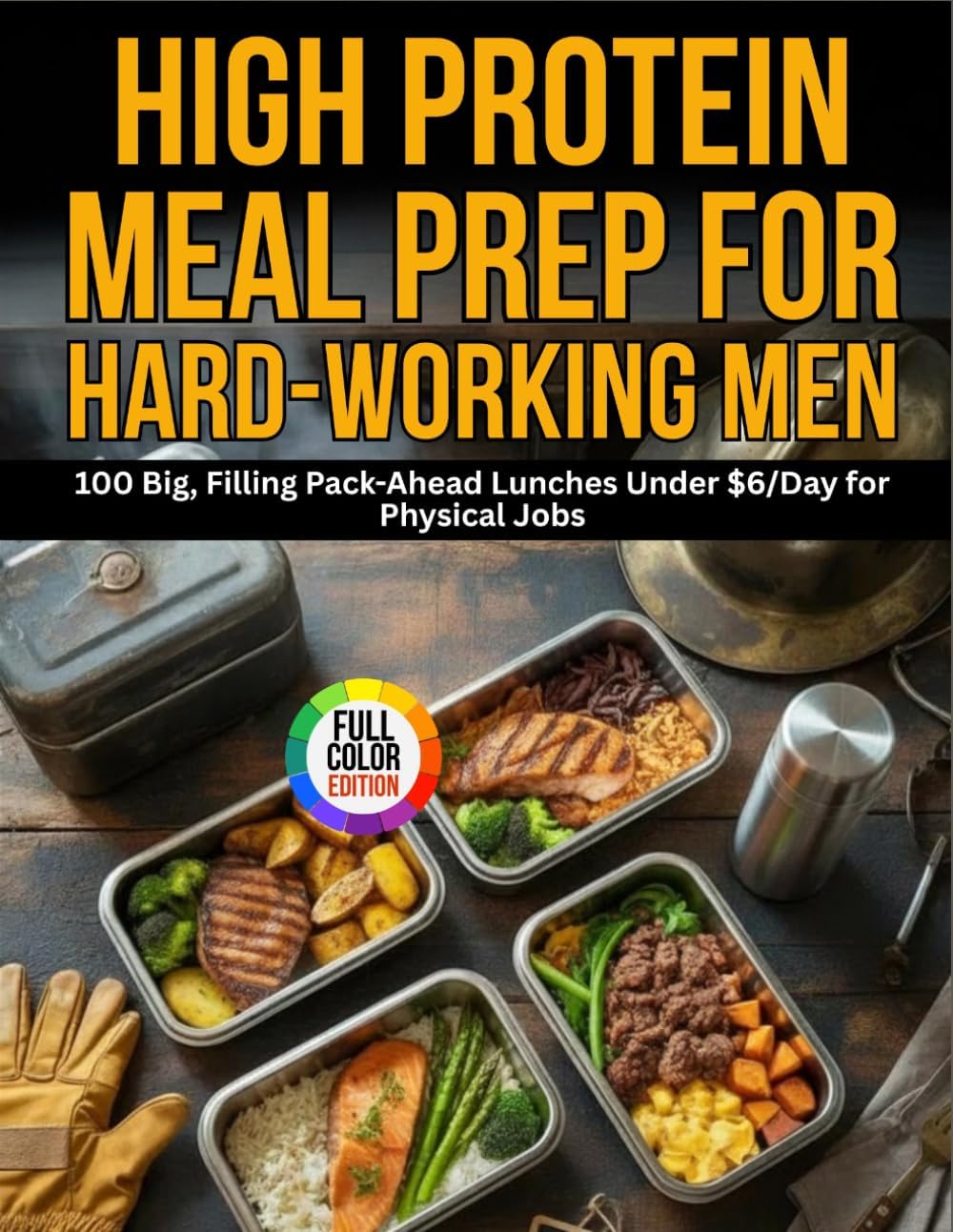 High-Protein Meal Prep for Hard-Working Men: 100 Big, Filling Pack-Ahead Lunches Under $6/Day for Physical Jobs by Victoria D. Baker