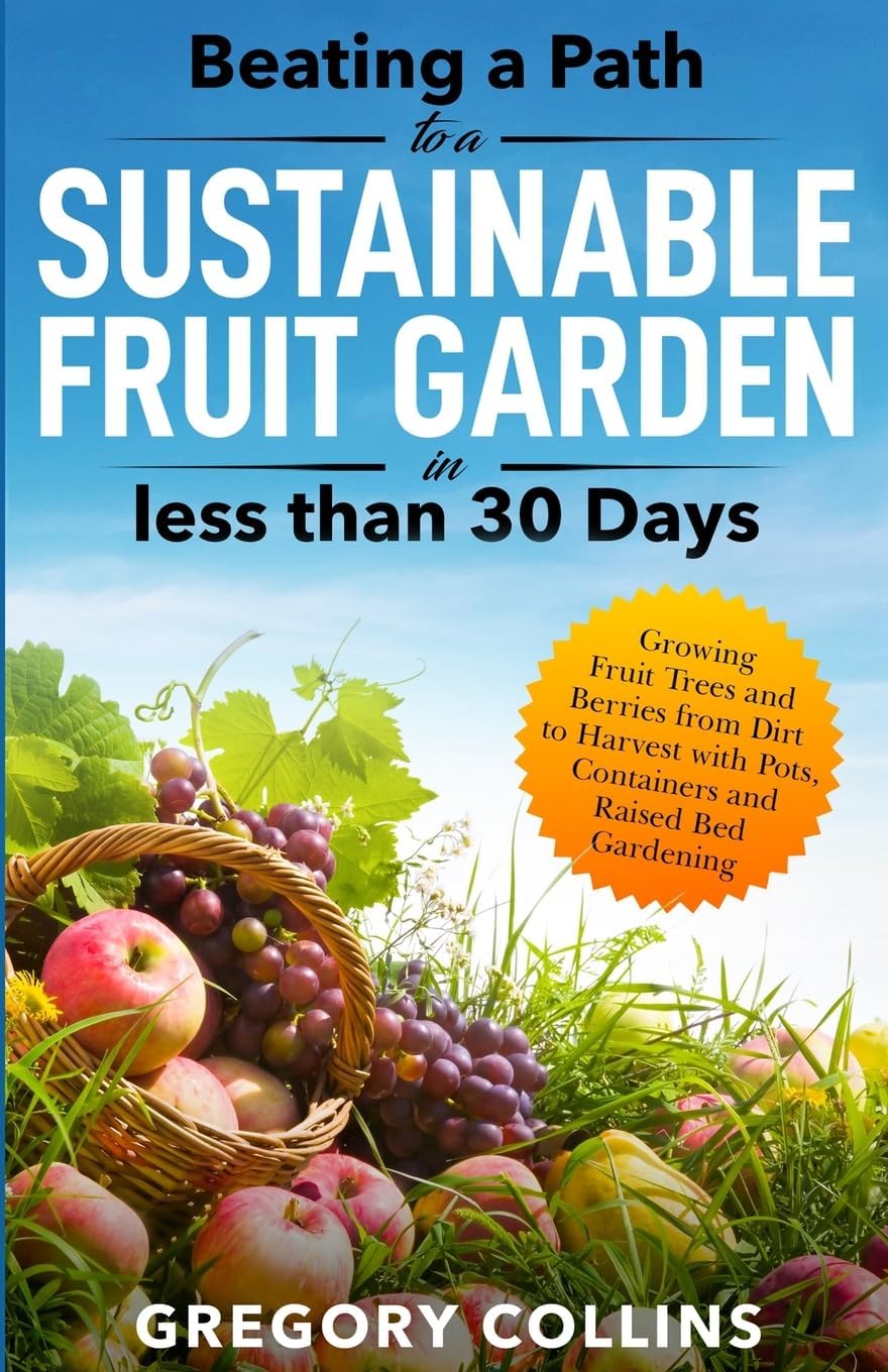 Beating a Path to a Sustainable Fruit Garden in Less Than 30 Days: Growing Fruit Trees and Berries from Dirt to Harvest with Pots, Containers, and ... (Beating a Path to a Year-Round Garden) by Gregory Collins