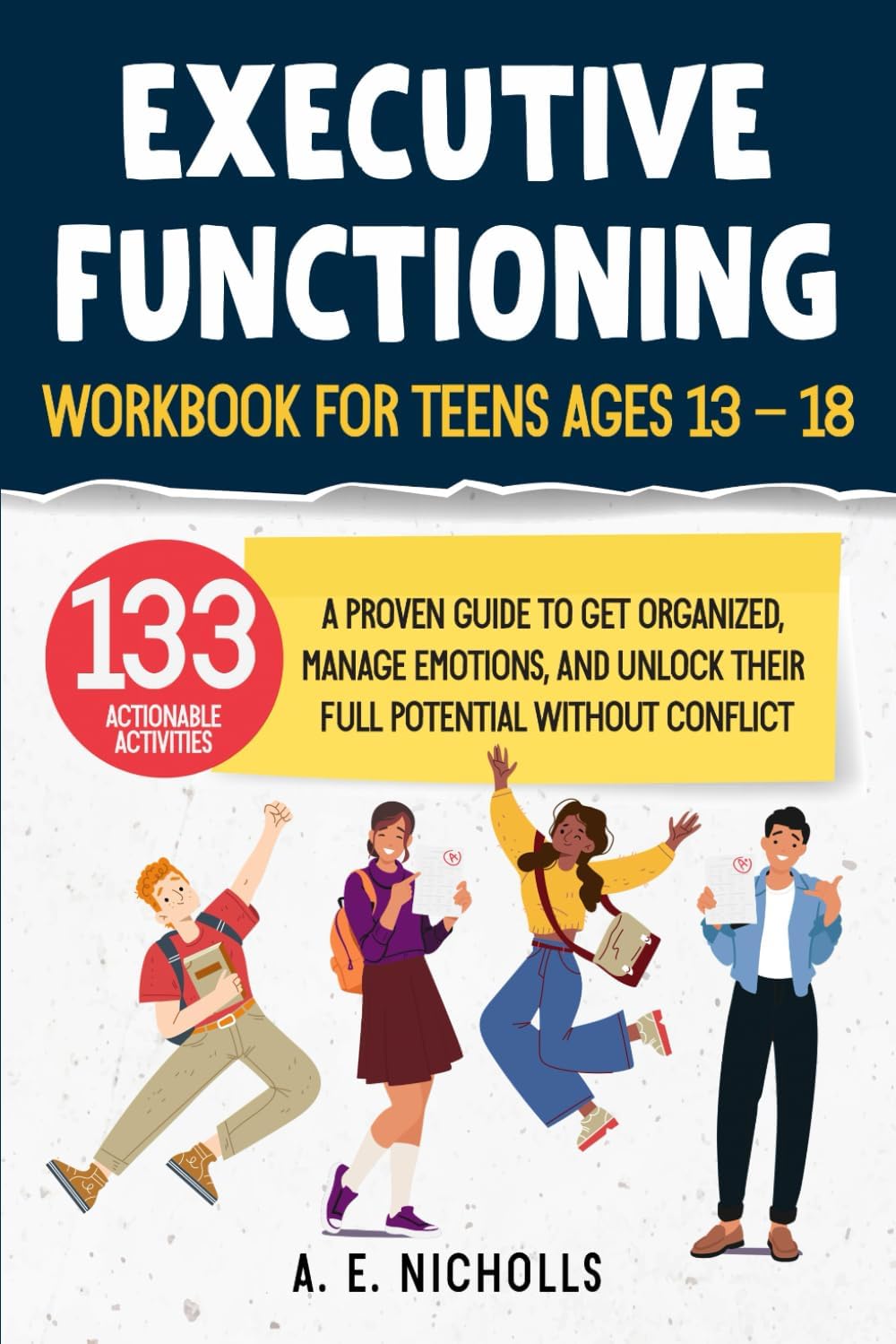 EXECUTIVE FUNCTIONING WORKBOOK FOR TEENS, AGES 13 - 18: A PROVEN GUIDE TO GET ORGANIZED, MANAGE EMOTIONS, AND UNLOCK THEIR FULL POTENTIAL WITHOUT CONFLICT by A. E. NICHOLLS