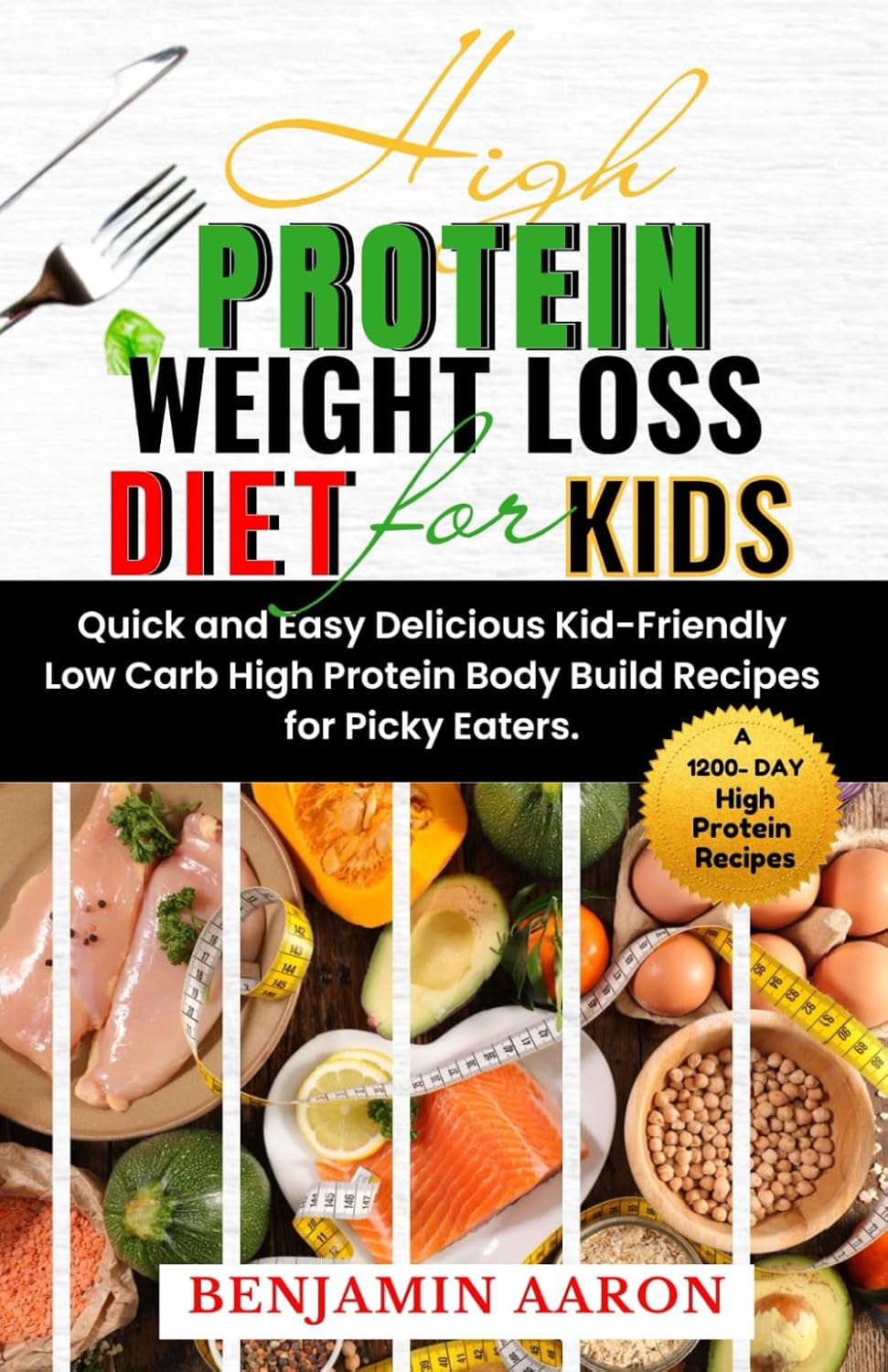 HIGH PROTEIN WEIGHT LOSS DIET FOR KIDS: A 1200-Day Quick and Easy, Delicious, Kid-Friendly, Low Carb, High Protein, Body Build Recipes for Picky Eaters. by Benjamin Aaron