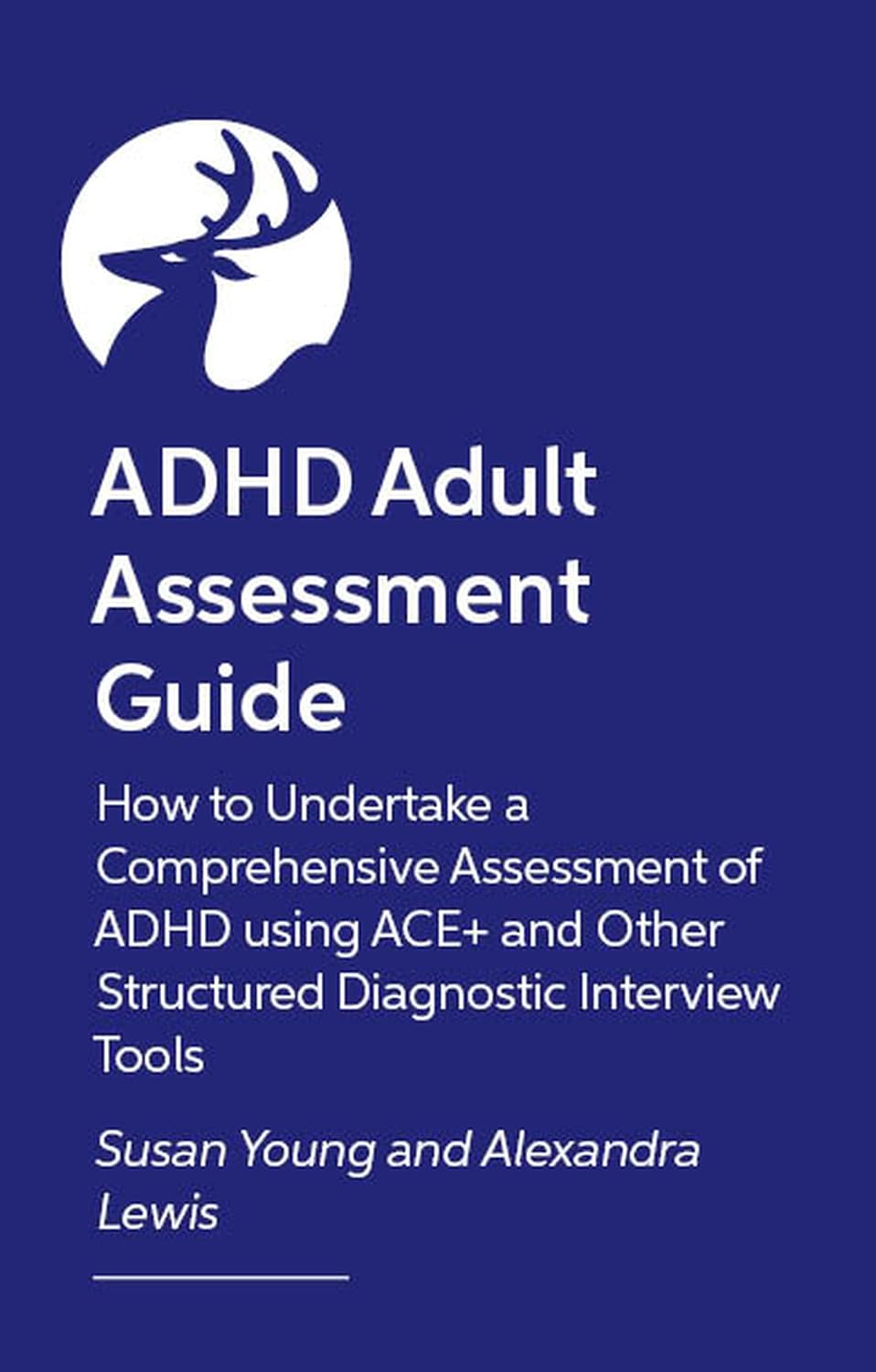 How to Assess and Diagnose ADHD in Adults: How to Undertake a Comprehensive Assessment of ADHD using ACE+ and Other Structured Diagnostic Interview Tools by Susan Young