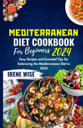 Mediterranean Diet Cookbook for Beginners 2024: Easy Recipes and Essential Tips for Embracing the Mediterranean Diet in 2024 by Irene Wise