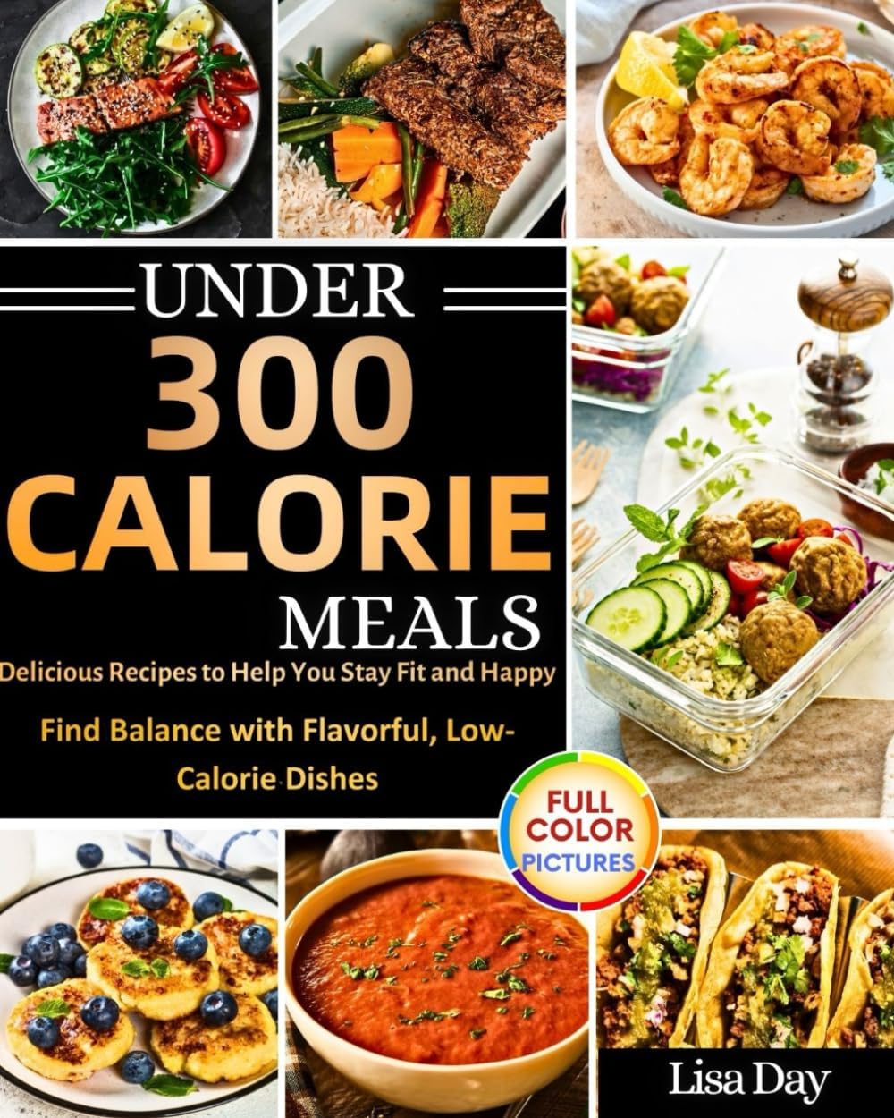 Under 300 Calorie Meals: Delicious Recipes To Help You Stay Fit And Happy, Find Balance With Flavorful , Low Calorie Dishes by Lisa Day