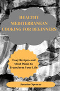 HEALTHY MEDITERRANEAN COOKING FOR BEGINNERS: Easy Recipes and Meal Plans to Transform Your Life by Jasmine Spencer