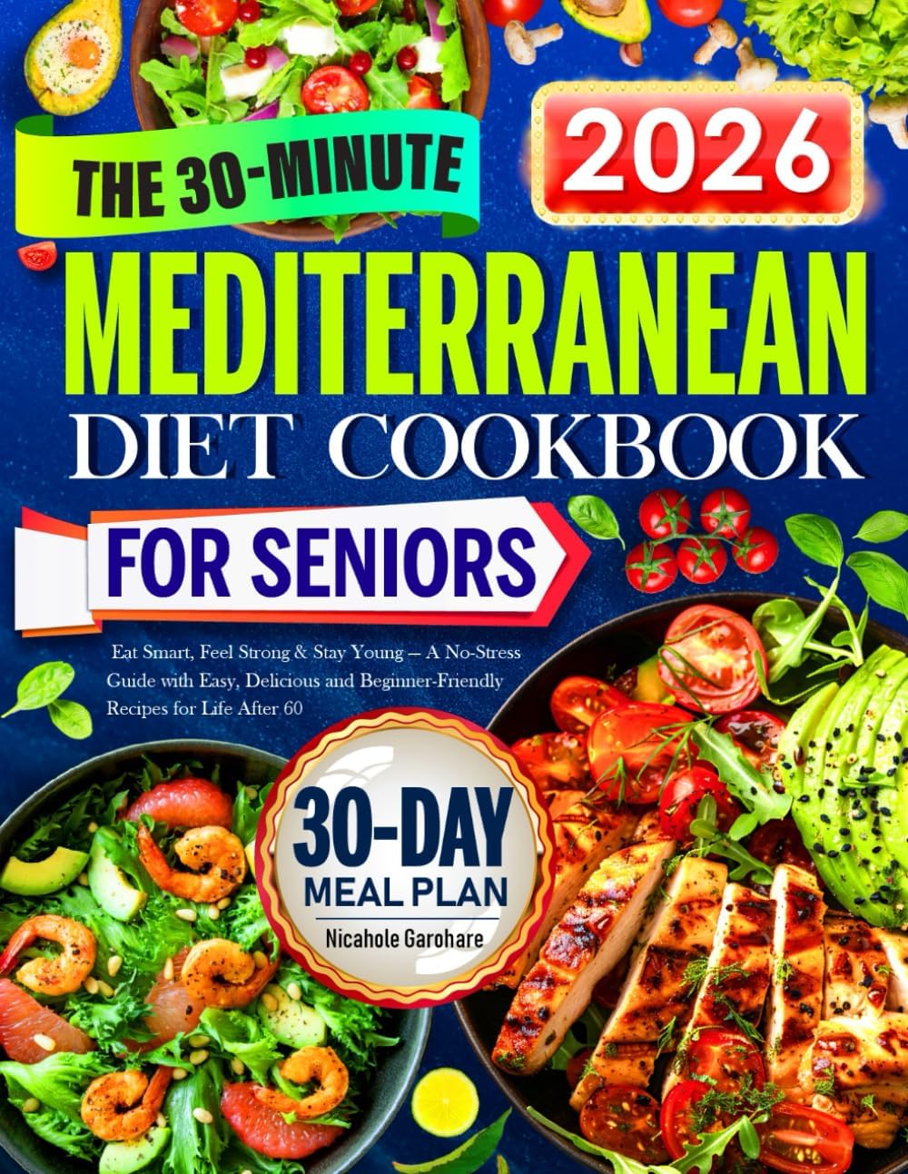 The 30-Minute Mediterranean Diet Cookbook for Seniors: Eat Smart, Feel Strong & Stay Young — A No-Stress Guide with Easy, Delicious and Beginner-Friendly Recipes for Life After 60 by Nicahole Garohare