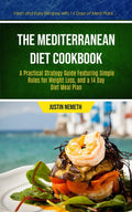 The Mediterranean Diet Cookbook: A Practical Strategy Guide Featuring Simple Rules For Weight Loss, And A 14 Day Diet Meal Plan (Fresh And Easy ... Diet Meal Prep Cookbook for Beginner) by Justin Nemeth