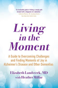 Living in the Moment: A Guide to Overcoming Challenges and Finding Moments of Joy in Alzheimer's Disease and Other Dementias by Elizabeth Landsverk MD