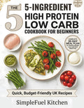 The 5-Ingredient High Protein Low Carb Cookbook for Beginners: Quick, Budget-Friendly UK Recipes and a 30-Day Meal Plan for Healthy Weight Loss and Easy Meal Prep by SimpleFuel Kitchen
