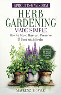 Sprouting Wisdom: Herb Gardening Made Simple: How to Grow, Harvest, Preserve, & Cook with Herbs by Mackenzie Gayle
