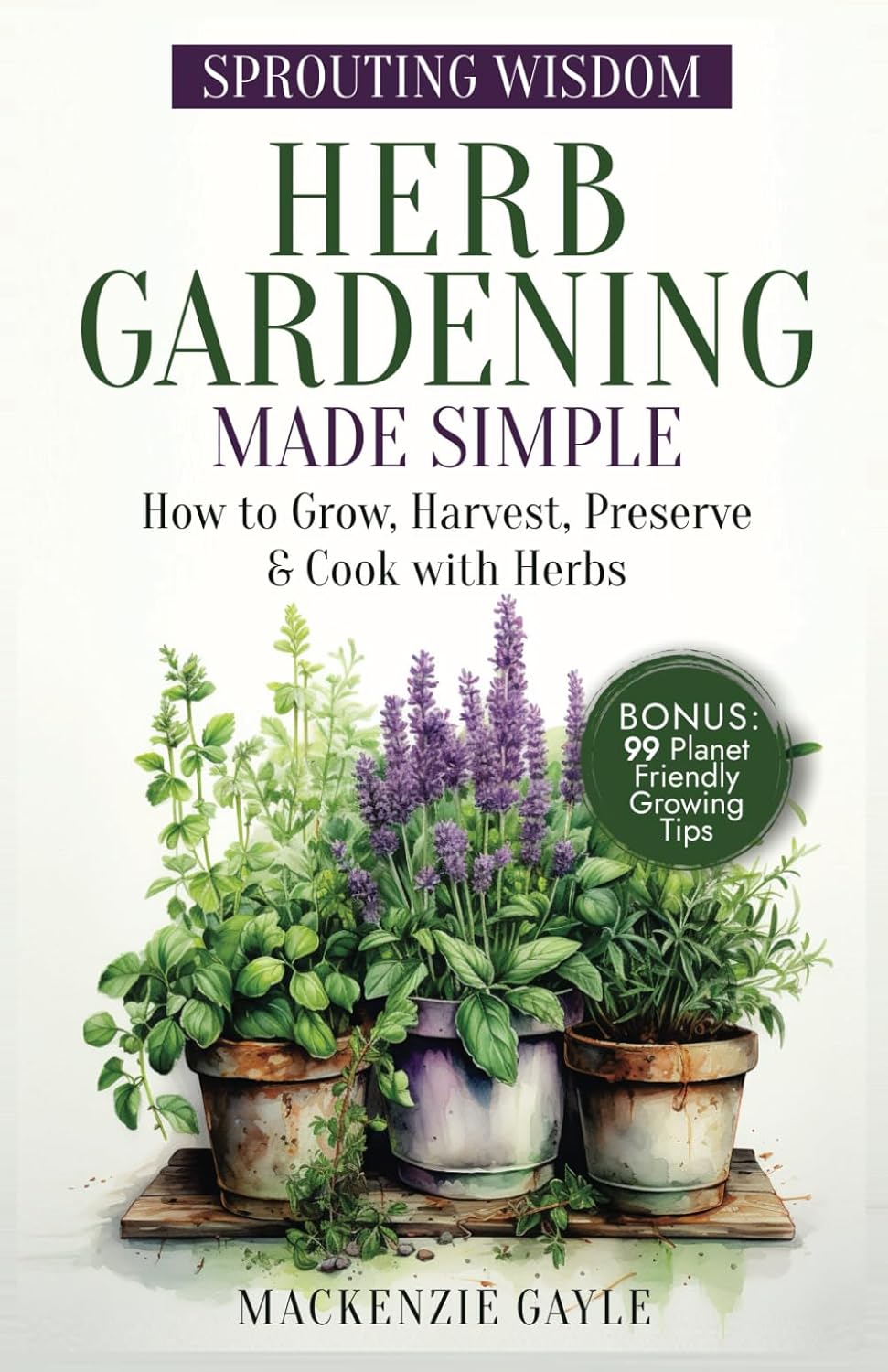 Sprouting Wisdom: Herb Gardening Made Simple: How to Grow, Harvest, Preserve, & Cook with Herbs by Mackenzie Gayle