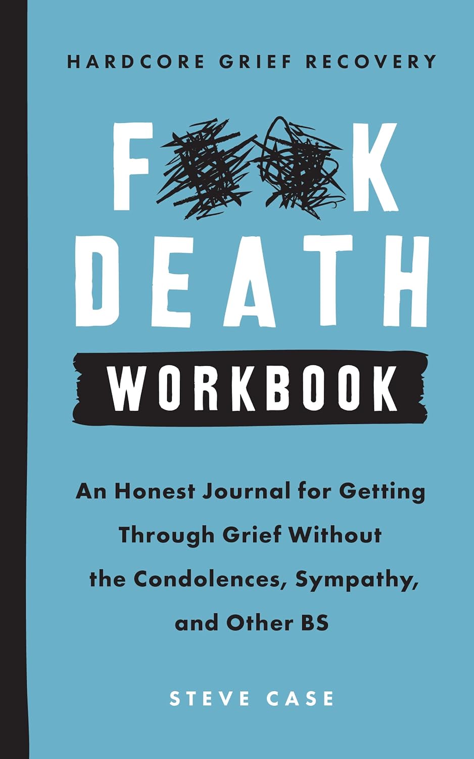 Hardcore Grief Recovery Workbook: An Honest Journal for Getting through Grief without the Condolences, Sympathy, and Other BS (F*ck Death) by Steve Case