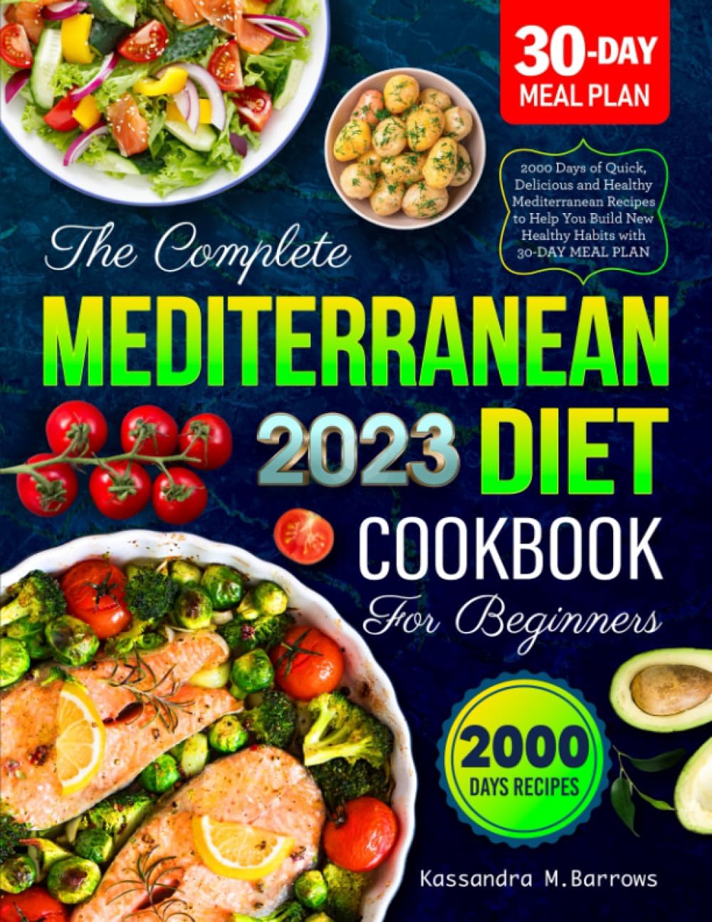 The Complete Mediterranean Diet Cookbook for Beginners 2023: 2000 Days of Quick, Delicious and Healthy Mediterranean Recipes to Help You Build New Healthy Habits with 30-DAY MEAL PLAN by Kassandra M. Barrows