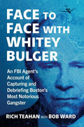 Face to Face with Whitey Bulger: An FBI Agent's Account of Capturing and Debriefing Boston's Most Notorious Gangster by Rich Teahan