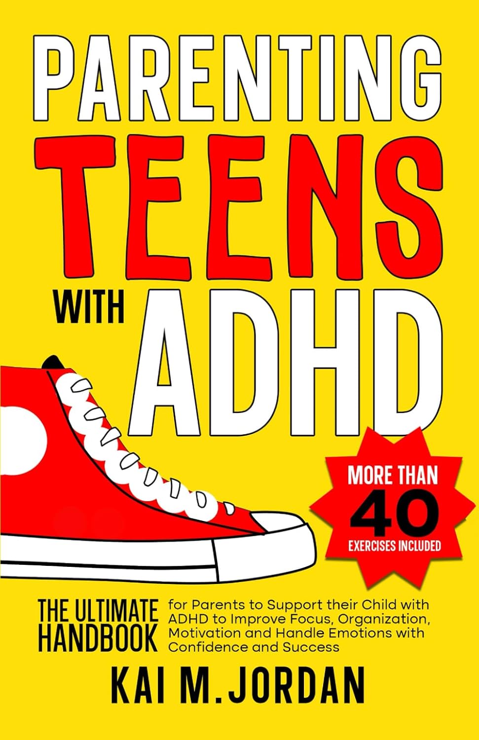 Parenting Teens with ADHD: The Ultimate Handbook for Parents to support their Child with ADHD to Improve Focus, Organization, Motivation and Handle ... and Success (Better Life In A Year Or Less!) by Kai M. Jordan