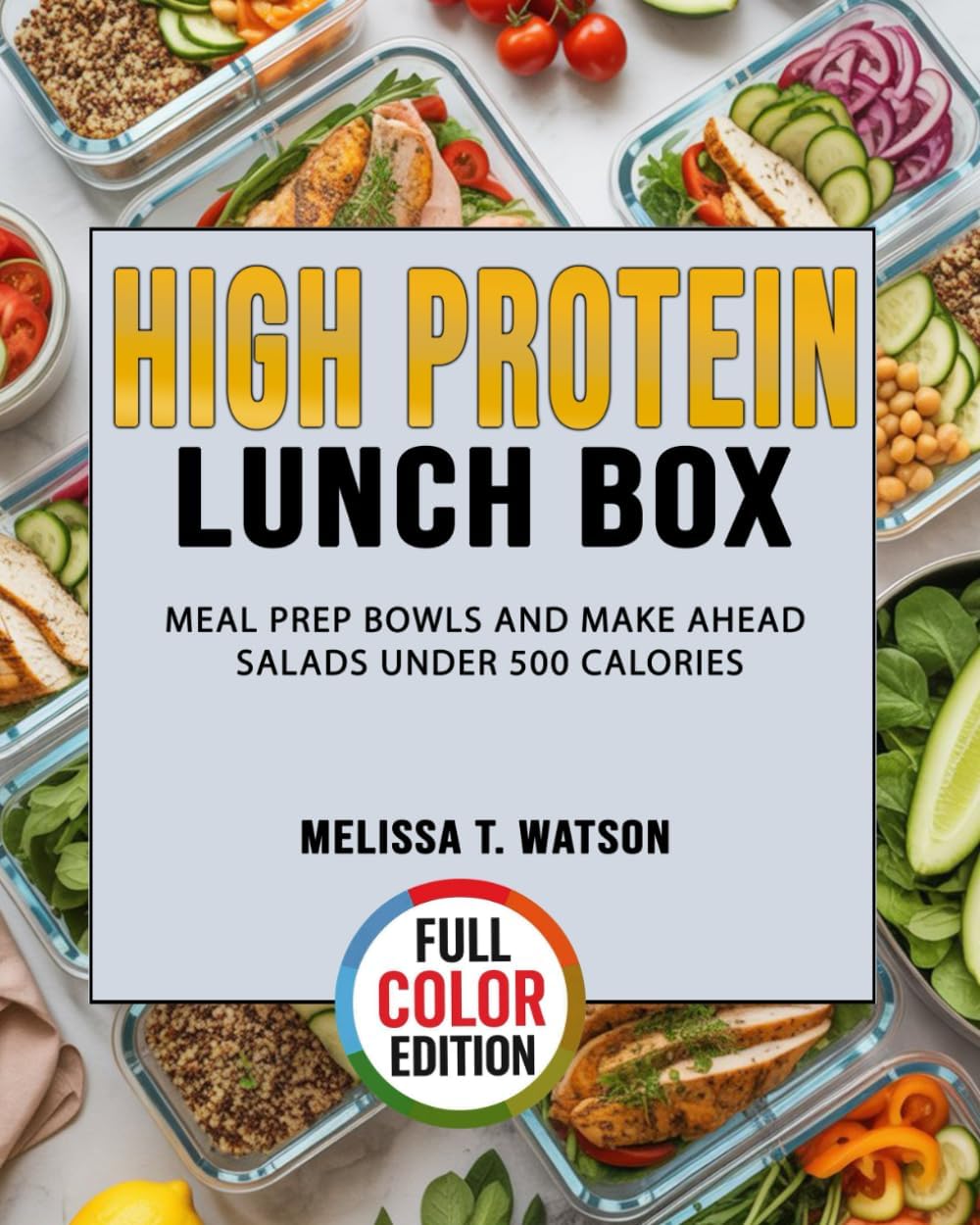 High Protein Lunch Box: Meal Prep Bowls and Make Ahead Salads Under 500 Calories by Melissa T. Watson