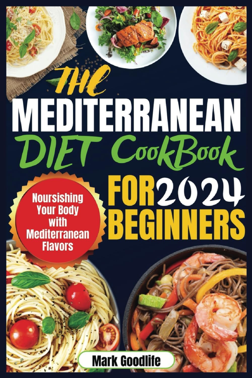 THE MEDITERRANEAN DIET FOR BEGINNERS 2024: Nourishing Your Body with Mediterranean Flavors by Mr. MARK GOODLIFE