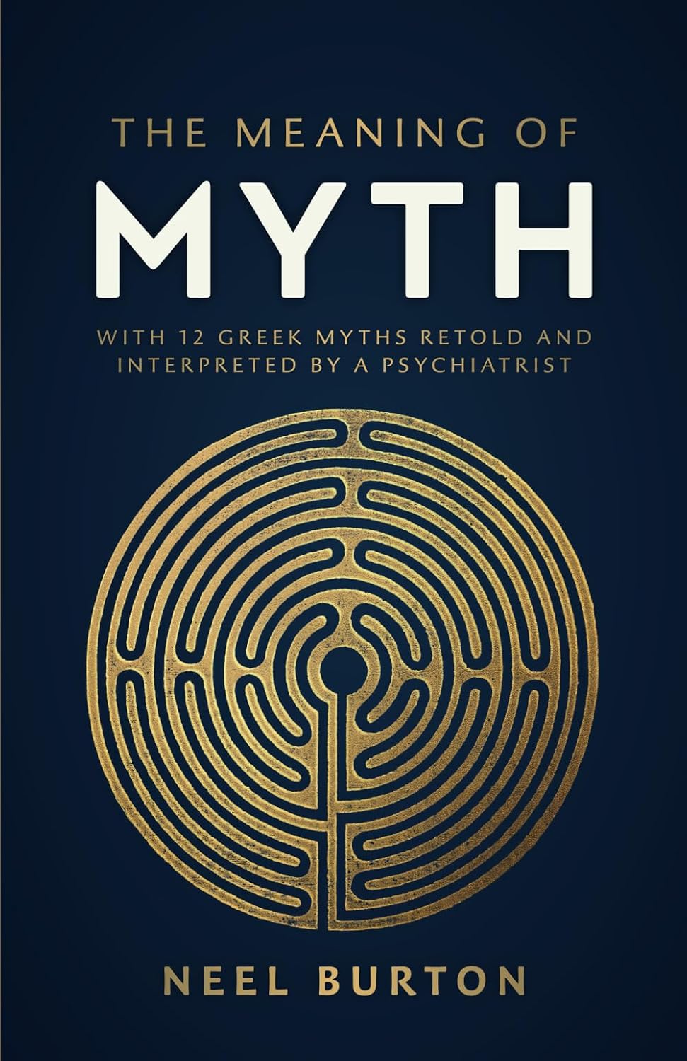 The Meaning of Myth: With 12 Greek Myths Retold and Interpreted by a Psychiatrist by Neel Burton