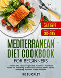 Mediterranean Diet Cookbook for Beginners: Simple and Easy Recipes for 365 Days. Nutrition Plans for Slimming & Healthy Lifestyle Habits. Quick Meal Prep without Stress Included by IKE BUCKLEY