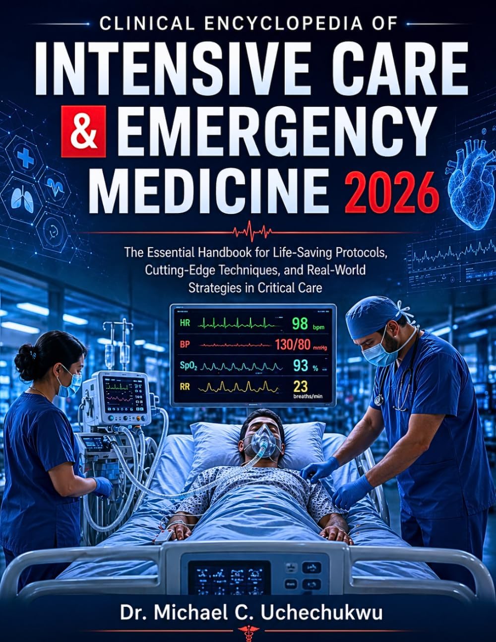 Clinical Encyclopedia of Intensive Care & Emergency Medicine 2026: The Essential Handbook for Life-Saving Protocols, Cutting-Edge Techniques, and Real-World Strategies in Critical Care by Dr. Michael C. Uchechukwu