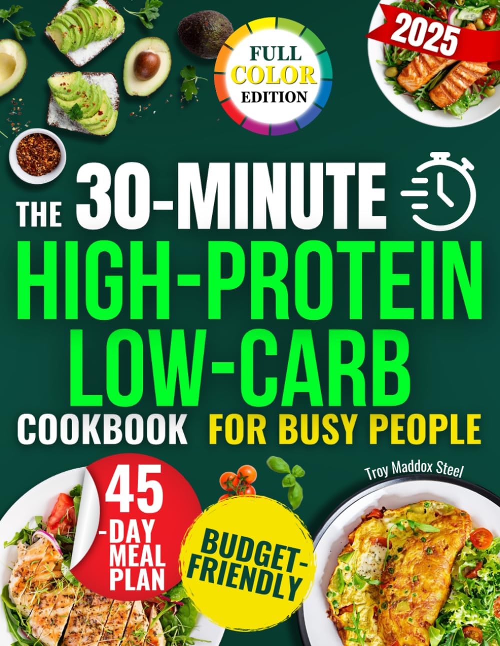 The 30-Minute High-Protein Low-Carb Cookbook for Busy People: A 45-Day Plan with Quick, Tasty and Budget-Friendly Recipes to Lose Weight, Gain Energy and Eat Clean Without Stress or Confusion by Troy Maddox Steel
