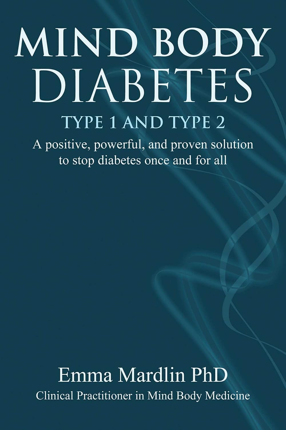 Mind Body Diabetes Type 1 and Type 2: A positive, powerful and proven solution to stop diabetes once and for all by Dr. Emma Mardlin