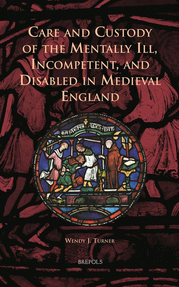 Care and Custody of the Mentally Ill, Incompetent, and Disabled in Medieval England (Cursor Mundi, 16) by Wendy Turner