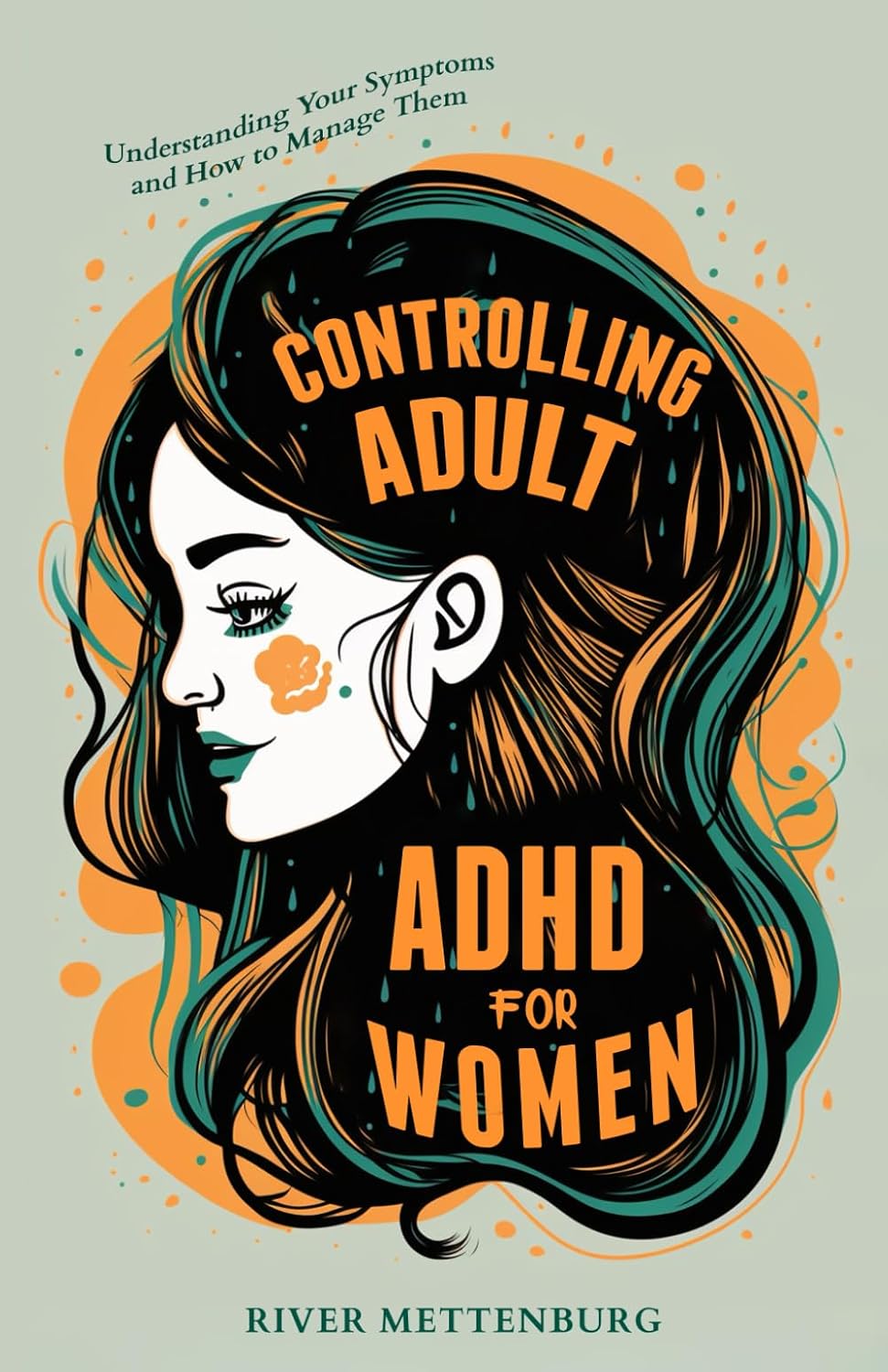 Controlling Adult ADHD for Women: Understanding Your Symptoms and How to Manage Them by River Mettenburg