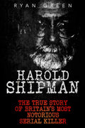 Harold Shipman: The True Story of Britain's Most Notorious Serial Killer (True Crime) by Ryan Green