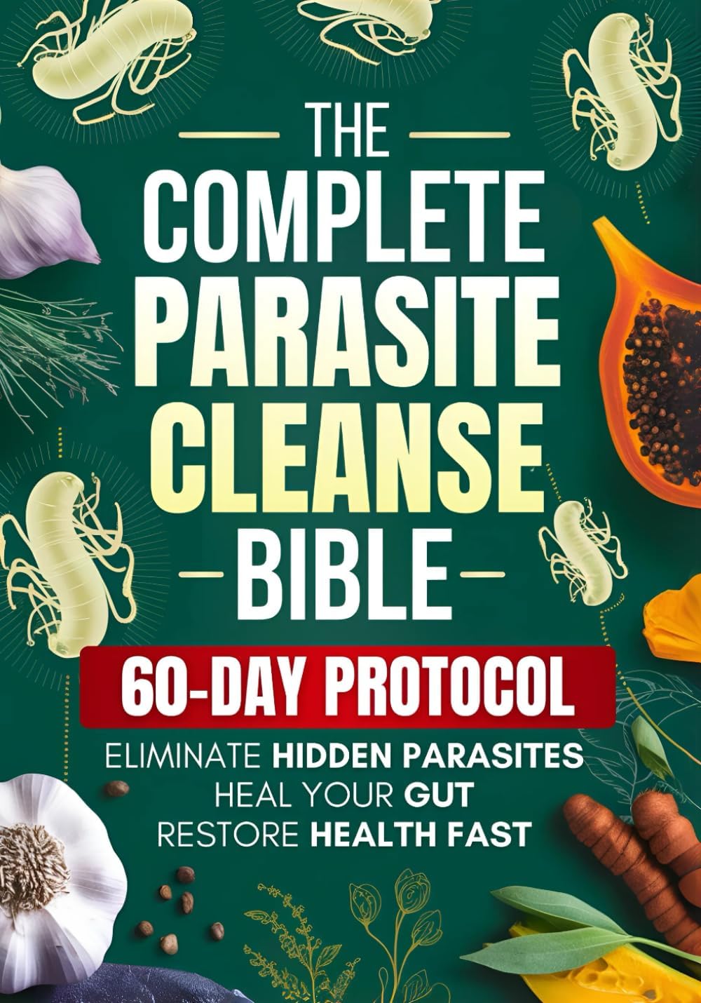 The Complete Parasite Cleanse Bible: A Natural Detox Program to Eliminate Hidden Parasites, Heal Your Gut and Restore Health Fast—Includes a 60-Day Protocol, Herbal Remedies, and Long-Term Protection by Elena Lorne