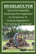 HUGELKULTUR - Raised Bed Vegetable Gardening With Hugelkultur; An Introduction To Growing Vegetables In Tree Cuttings And Turf Heaps (No Dig Gardening Techniques) by James Paris