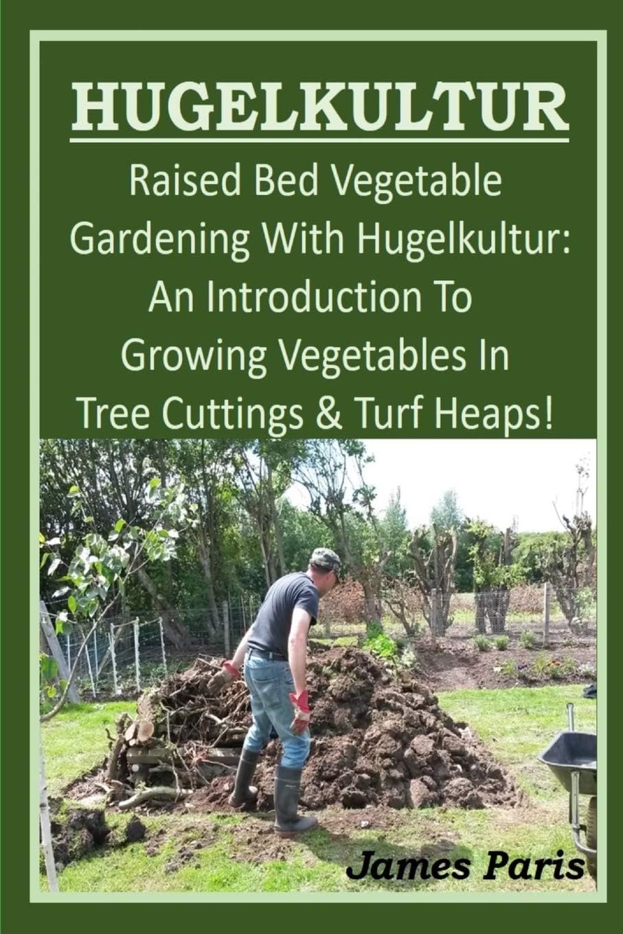 HUGELKULTUR - Raised Bed Vegetable Gardening With Hugelkultur; An Introduction To Growing Vegetables In Tree Cuttings And Turf Heaps (No Dig Gardening Techniques) by James Paris