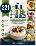 High Protein Cottage Cheese Cookbook: 221 Easy, Protein-Packed Recipes for Healthy Meals, Snacks, Smoothies, and Everyday Comfort Foods by Laura D. Ashbourne