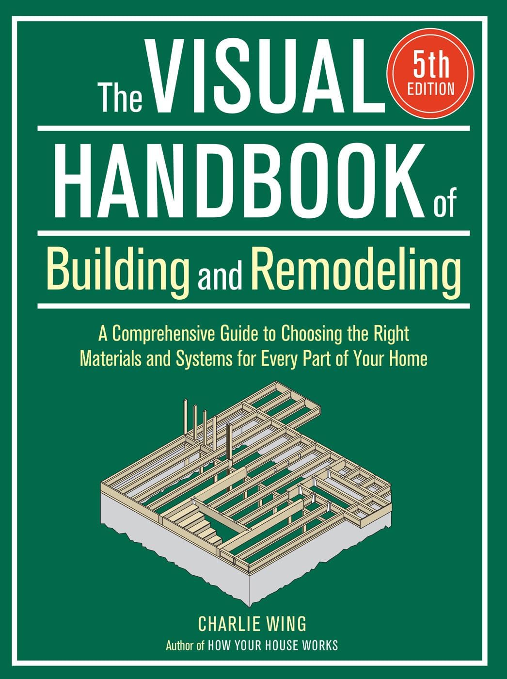 The Visual Handbook of Building and Remodeling 5th Edition: A Comprehensive Guide to Choosing the Right Materials and Systems for Every Part of Your Home by Charlie Wing